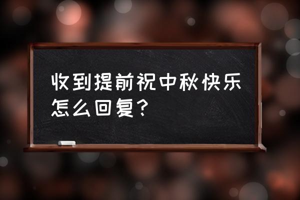 中秋快乐怎么礼貌回复 收到提前祝中秋快乐怎么回复？