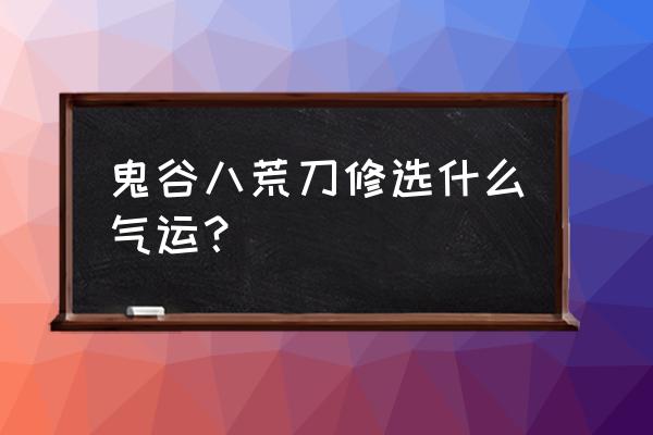 鬼谷八荒拳法好还是剑法好 鬼谷八荒刀修选什么气运？