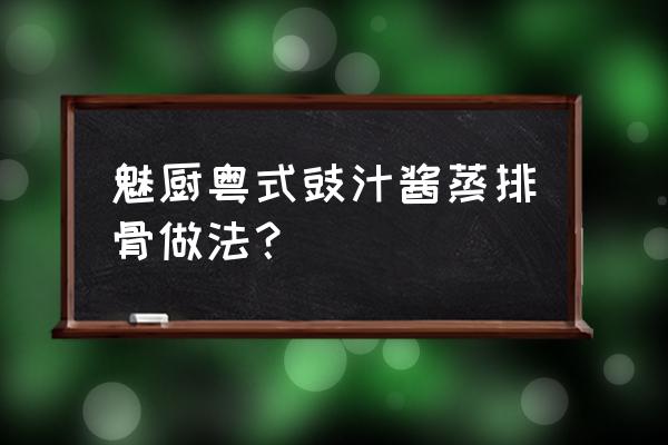 豆豉蒸排骨一般蒸多少分钟 魅厨粤式豉汁酱蒸排骨做法？