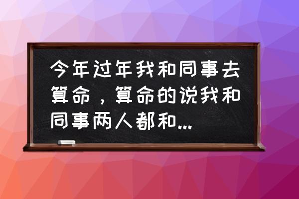 如何与有过节的同事相处 今年过年我和同事去算命，算命的说我和同事两人都和马犯冲，有可能还会危及性命。今年6前几天我同事就死？