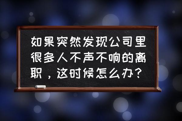 最好的下属要辞职怎么办 如果突然发现公司里很多人不声不响的离职，这时候怎么办？