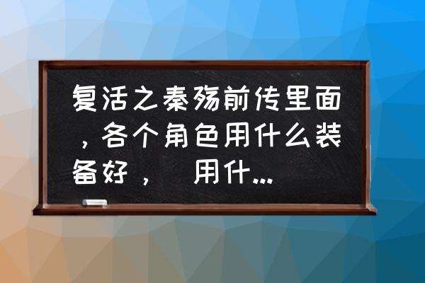 单机秦殇怪怎么升级最快 复活之秦殇前传里面，各个角色用什么装备好，（用什么材料）推荐下，谢谢了？