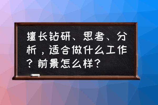 一个优秀的人适合做什么工作 擅长钻研、思考、分析，适合做什么工作？前景怎么样？