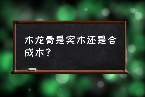 木龙骨哪种木质最好 木龙骨是实木还是合成木？