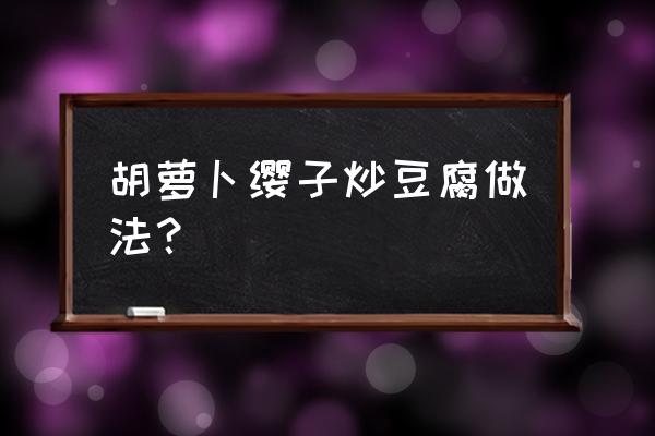 胡萝卜炒豆腐皮怎么炒好吃 胡萝卜缨子炒豆腐做法？