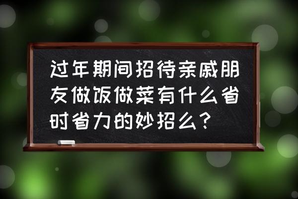 做菜小技巧小妙招 过年期间招待亲戚朋友做饭做菜有什么省时省力的妙招么？