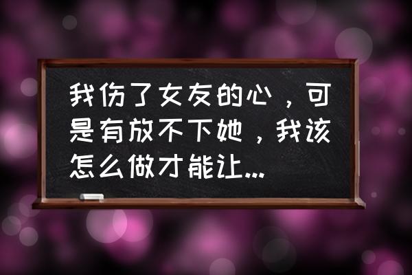 怎么做才能挽回女朋友的心 我伤了女友的心，可是有放不下她，我该怎么做才能让她回心转意呢，我求大家帮帮我，跪求帮忙？