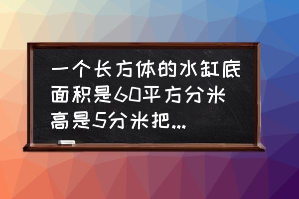 小学五年级数学水缸溢出的水公式 一个长方体的水缸底面积是60平方分米高是5分米把150升水倒入这个水缸中水深是？