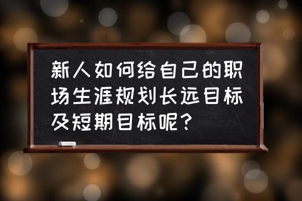 职业发展规划对自己的发展帮助 新人如何给自己的职场生涯规划长远目标及短期目标呢？