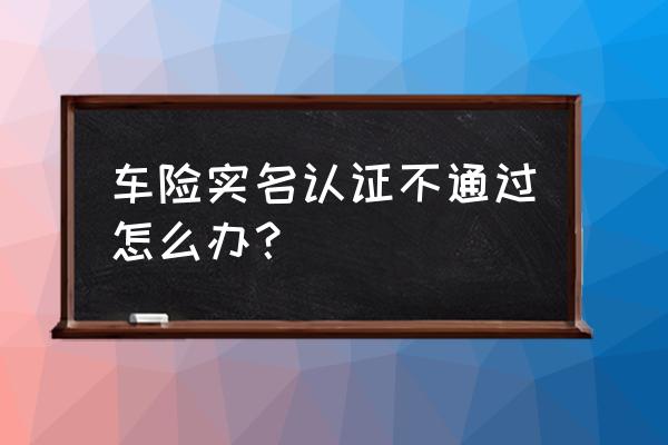 刺激战场实名认证失败怎么再认证 车险实名认证不通过怎么办？