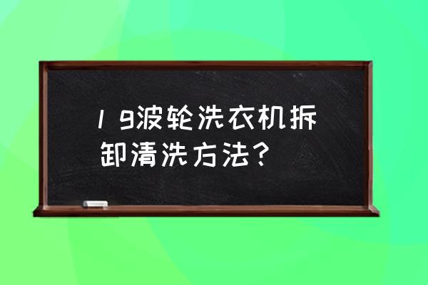 全自动lg洗衣机拆卸清洗 l g波轮洗衣机拆卸清洗方法？