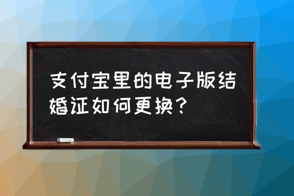 电子版的结婚证怎么领取 支付宝里的电子版结婚证如何更换？