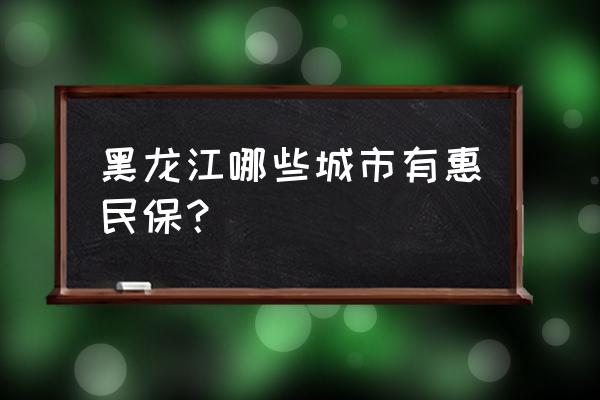 黑龙江惠民保是什么保险 黑龙江哪些城市有惠民保？