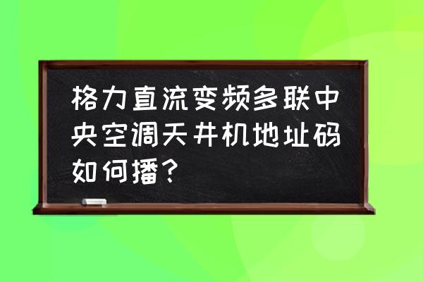 中央空调分为变频多联机中央空调 格力直流变频多联中央空调天井机地址码如何播？