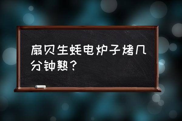 蒸烤箱蒸扇贝几分钟 扇贝生蚝电炉子烤几分钟熟？