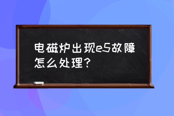 电磁炉e5最简单的处理方法 电磁炉出现e5故障怎么处理？