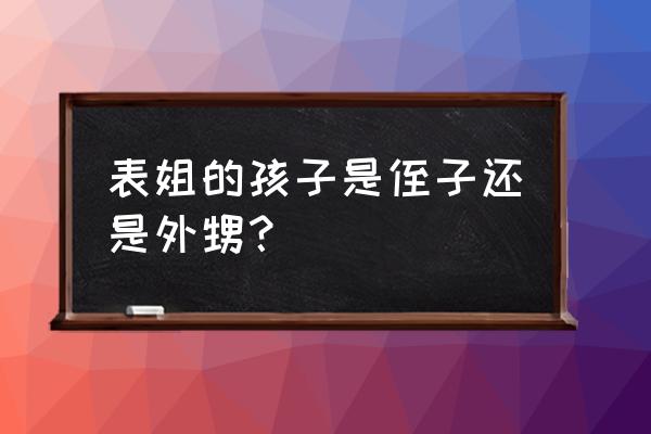 表姐的孩子是叫外甥还是侄子 表姐的孩子是侄子还是外甥？