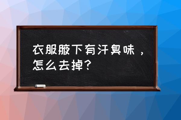 衣服放太久异味很重怎么去除 衣服腋下有汗臭味，怎么去掉？