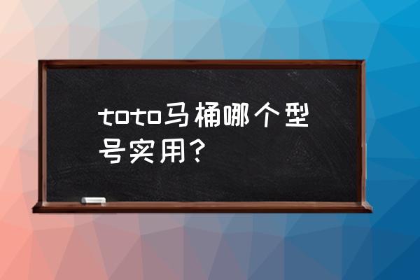 toto马桶怎样看型号在哪里能看到 toto马桶哪个型号实用？