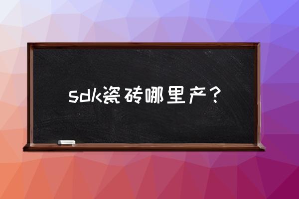 造作家居 官网 sdk瓷砖哪里产？