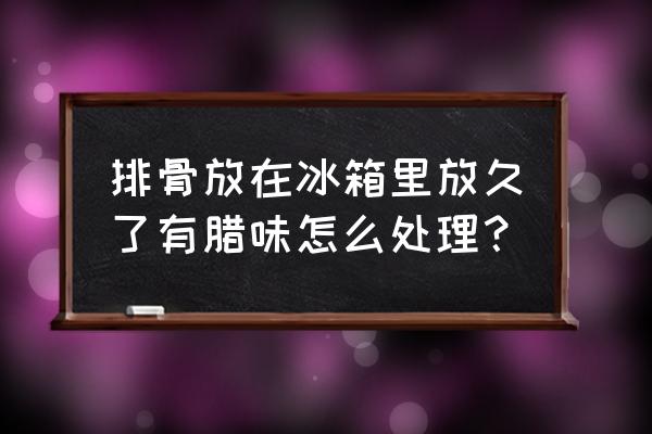 冰箱的肉怎样去除异味 排骨放在冰箱里放久了有腊味怎么处理？