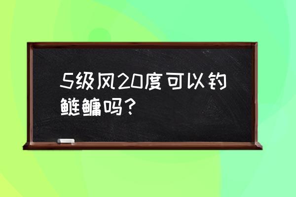 20-30的温度能钓鲢鳙吗 5级风20度可以钓鲢鳙吗？