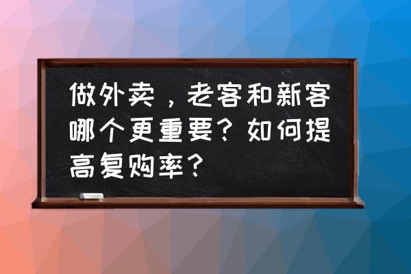 怎么开发新客户才能成功 做外卖，老客和新客哪个更重要？如何提高复购率？