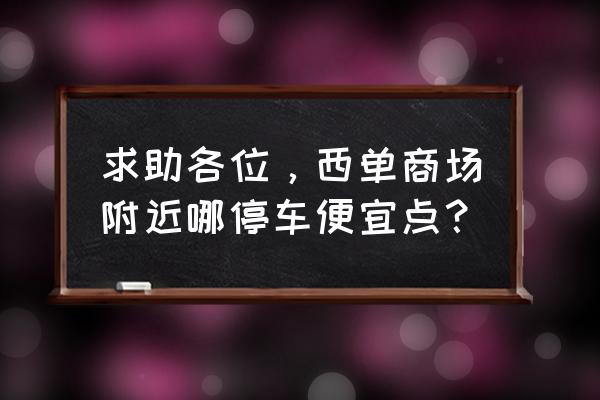 西单便宜的购物商场是哪个 求助各位，西单商场附近哪停车便宜点？