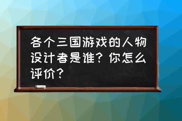 如何制作一个真实的三国游戏 各个三国游戏的人物设计者是谁？你怎么评价？