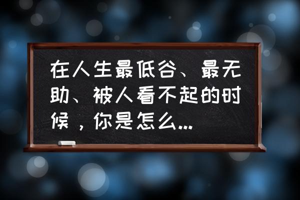 太强势没人性怎么破 在人生最低谷、最无助、被人看不起的时候，你是怎么熬过来的？
