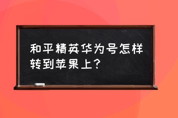 和平精英安卓转苹果如何免费 和平精英华为号怎样转到苹果上？