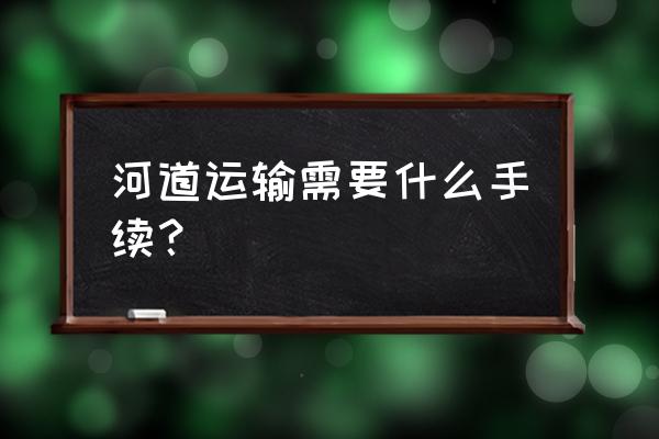 申请国内水路运输经营许可证 河道运输需要什么手续？