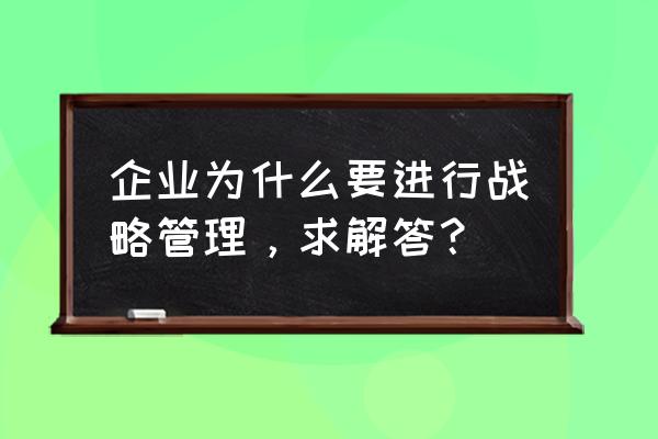 企业战略管理未来发展趋势 企业为什么要进行战略管理，求解答？