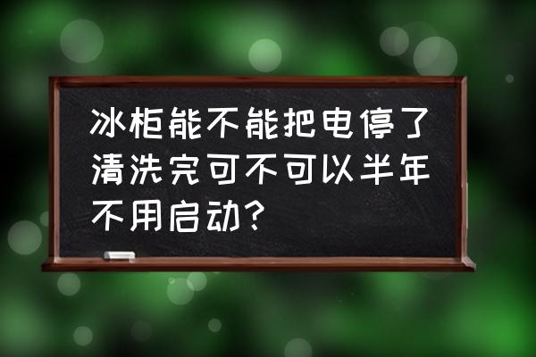 冰柜长时间不用最好的处理方法 冰柜能不能把电停了清洗完可不可以半年不用启动？