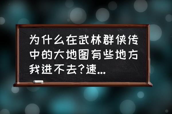 武林群侠传大地图超完美攻略 为什么在武林群侠传中的大地图有些地方我进不去?速度解决，谢谢？