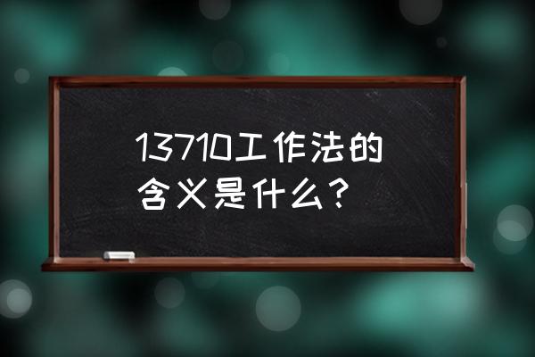 工作含义有哪些 13710工作法的含义是什么？