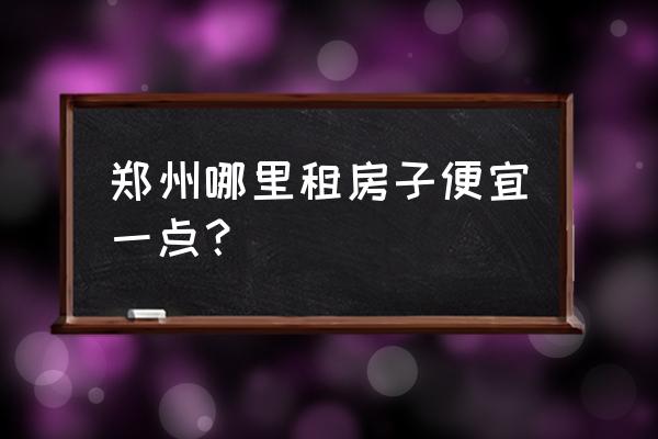 郑州租房网个人房源出租信息 郑州哪里租房子便宜一点？