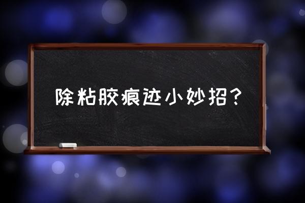 在家如何去除不干胶痕迹 除粘胶痕迹小妙招？