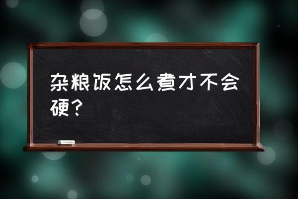 紫米杂粮包怎么做松软 杂粮饭怎么煮才不会硬？