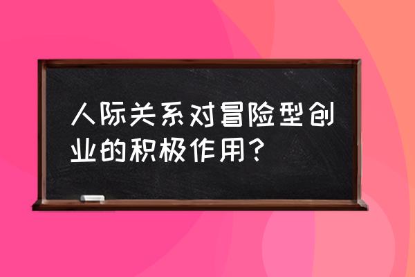 销售为什么要做好人际关系 人际关系对冒险型创业的积极作用？