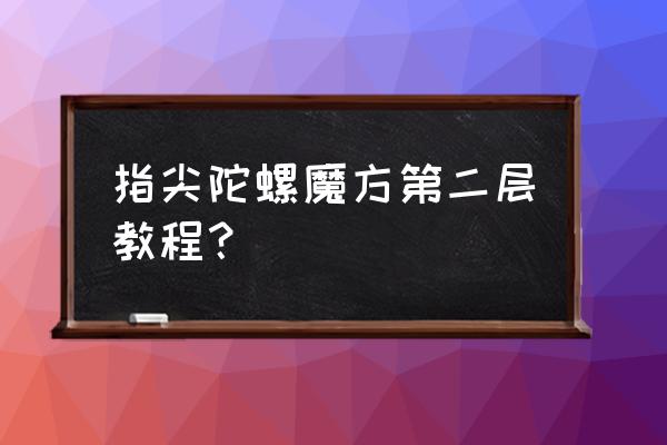 指尖陀螺有什么高级玩法 指尖陀螺魔方第二层教程？