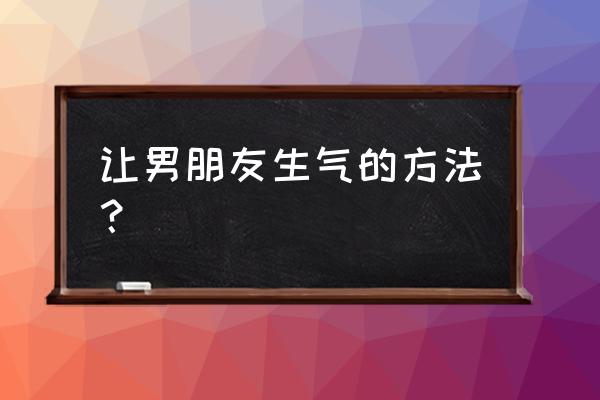 生闷气怎么办小妙招 让男朋友生气的方法？