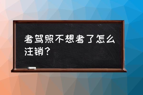 在什么情况下可以注销驾驶证 考驾照不想考了怎么注销？