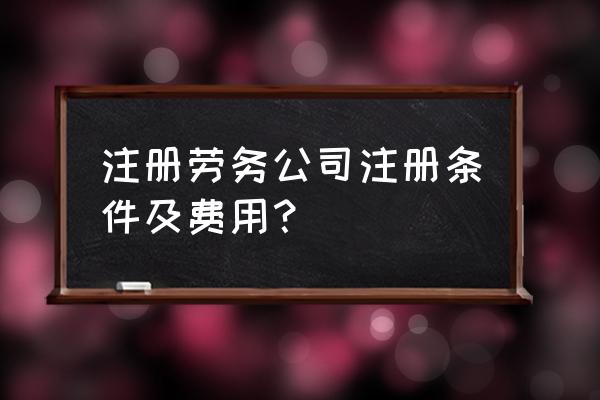 公司注册条件流程及费用 注册劳务公司注册条件及费用？