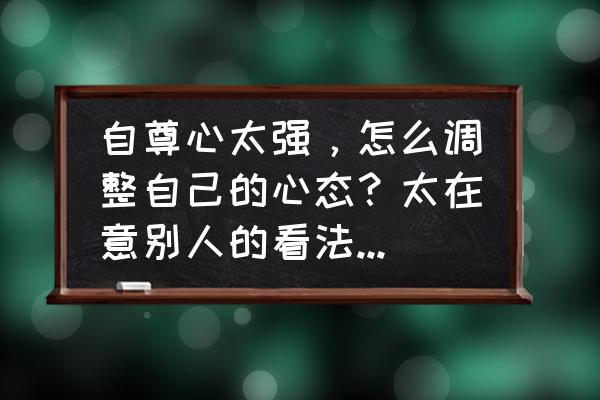 当别人轻视你的时候你要重视自己 自尊心太强，怎么调整自己的心态？太在意别人的看法怎么办？