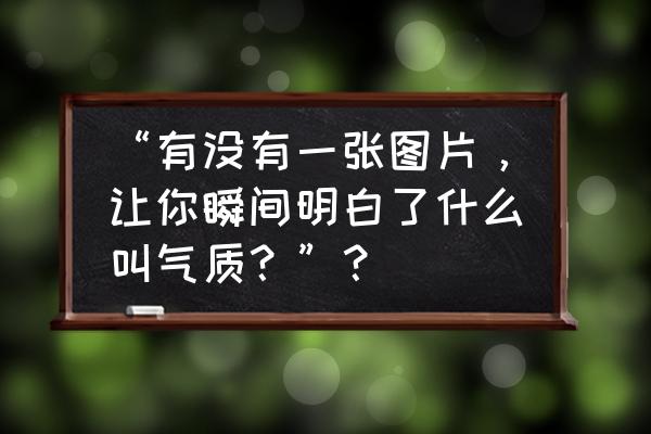 男生哪个瞬间让人觉得有教养 “有没有一张图片，让你瞬间明白了什么叫气质？”？