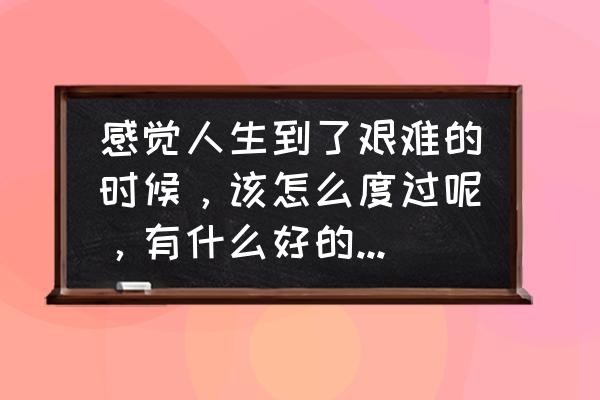 闺蜜遭遇很惨我该怎么劝 感觉人生到了艰难的时候，该怎么度过呢，有什么好的建议吗？