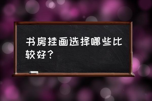 孩子书房挂什么字画好 书房挂画选择哪些比较好？