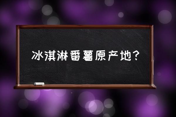 拿红薯怎么做冰淇淋 冰淇淋番薯原产地？