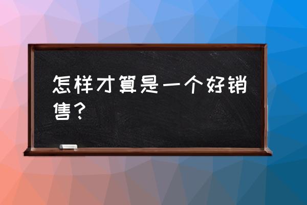 一个优秀的销售人员具备什么 怎样才算是一个好销售？